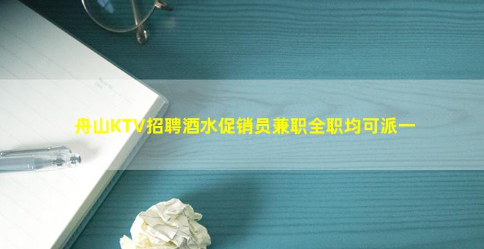 舟山KTV招聘酒水促销员兼职全职均可派一